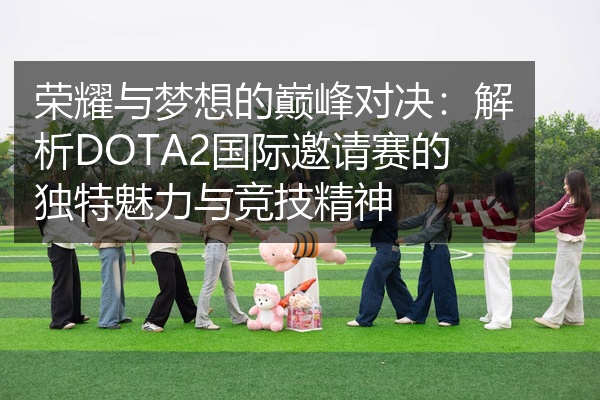 荣耀与梦想的巅峰对决：解析DOTA2国际邀请赛的独特魅力与竞技精神