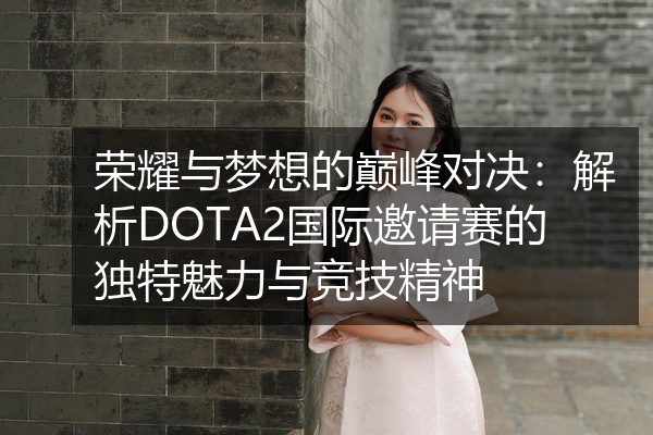 荣耀与梦想的巅峰对决：解析DOTA2国际邀请赛的独特魅力与竞技精神