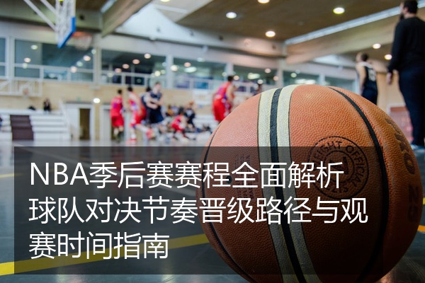 NBA季后赛赛程全面解析球队对决节奏晋级路径与观赛时间指南