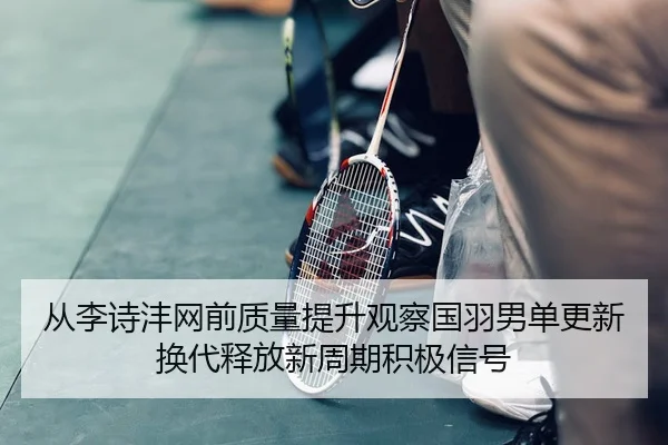 从李诗沣网前质量提升观察国羽男单更新换代释放新周期积极信号