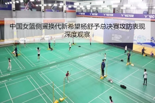 中国女篮侧翼换代新希望杨舒予总决赛攻防表现深度观察
